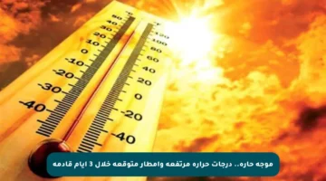 موجة حارة.. درجات حرارة مرتفعة وأمطار متوقعة خلال 3 أيام قادمة